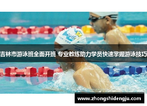 吉林市游泳班全面开班 专业教练助力学员快速掌握游泳技巧